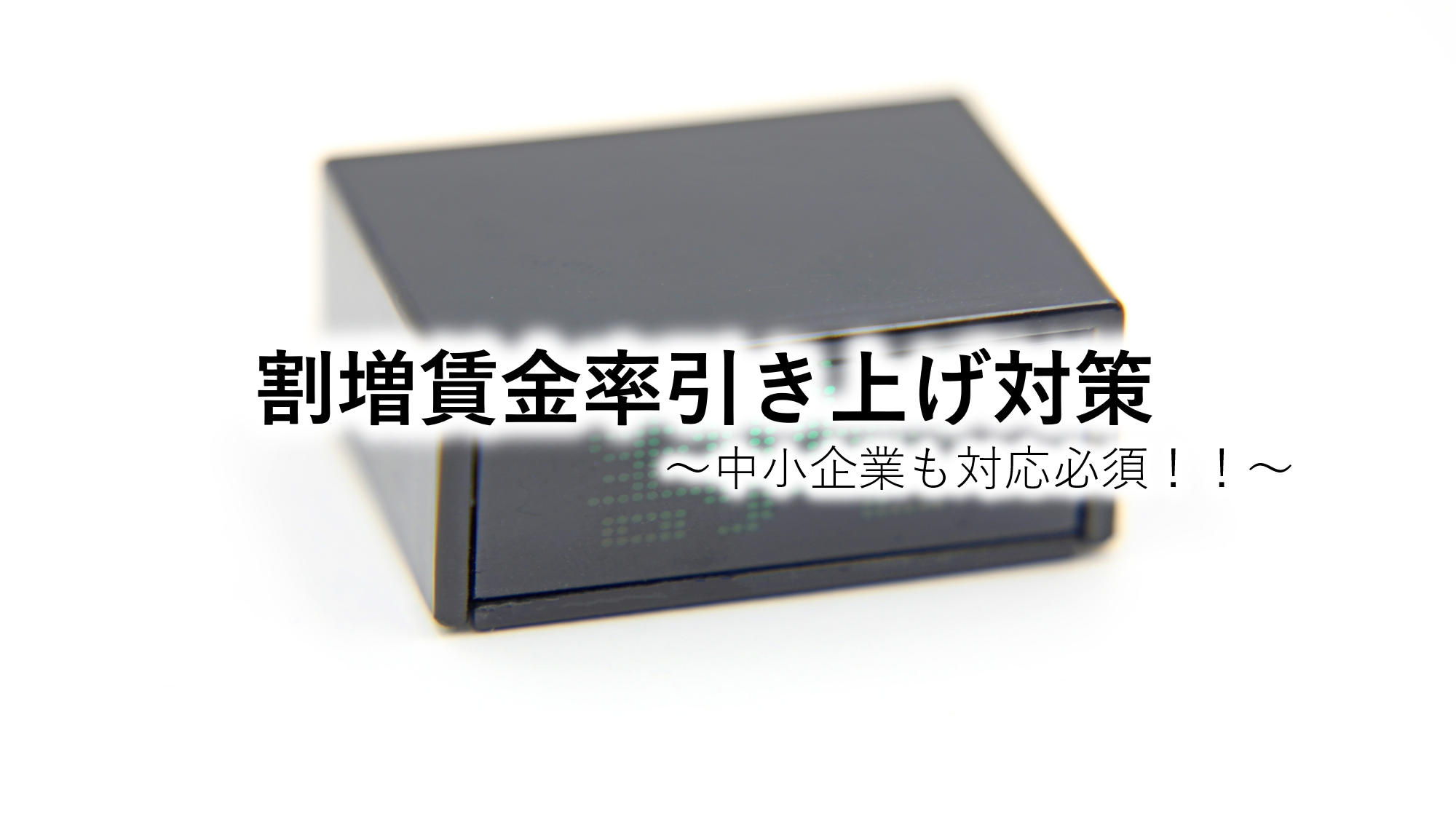 割増賃金率引き上げ対策～中小企業も対応必須！！～