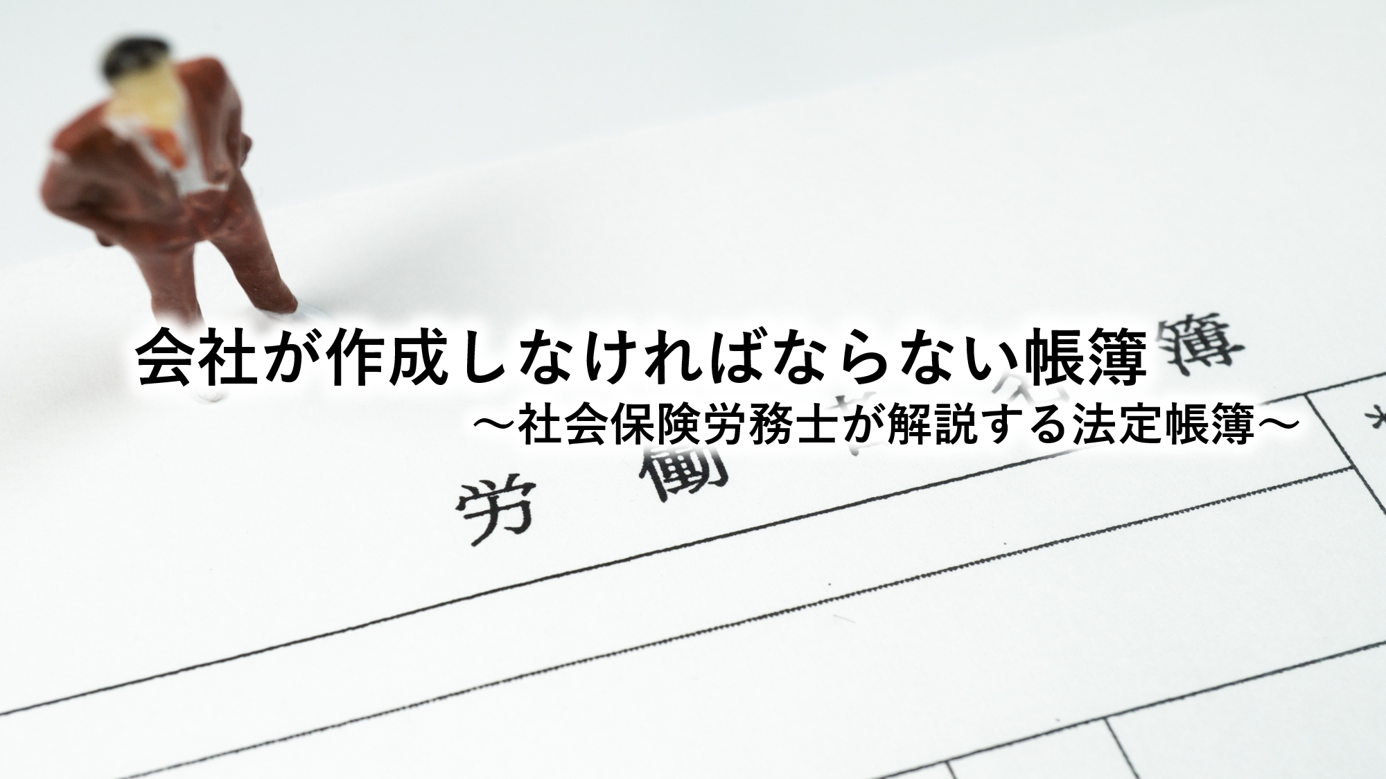 会社が作成しなければならない帳簿～社会保険労務士が解説する法定帳簿～