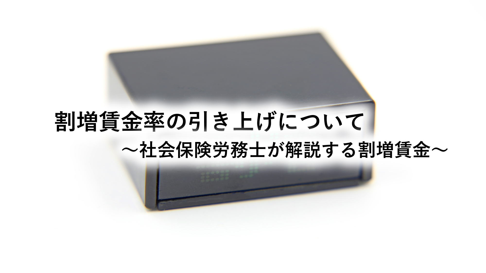 割増賃金率の引き上げについて～社会保険労務士が解説する割増賃金～